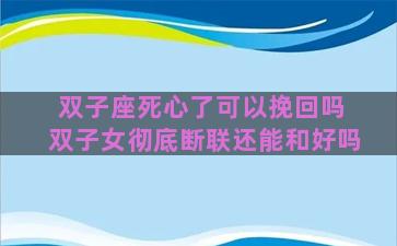 双子座死心了可以挽回吗 双子女彻底断联还能和好吗